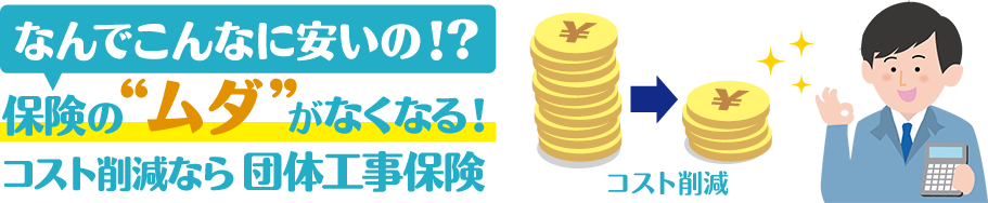 なんでこんなに安いの!?保険の”ムダ”がなくなる!コスト削減なら団体工事保険