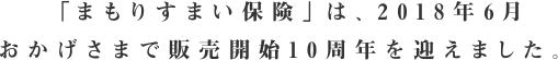 「まもりすまい保険」は、2018年6月<br>おかげさまで販売開始10周年を迎えました。